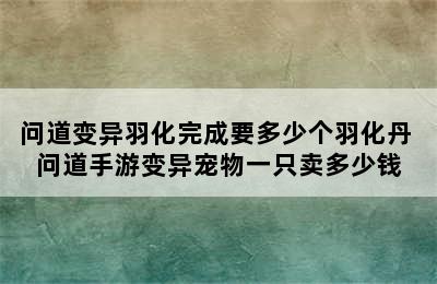 问道变异羽化完成要多少个羽化丹 问道手游变异宠物一只卖多少钱